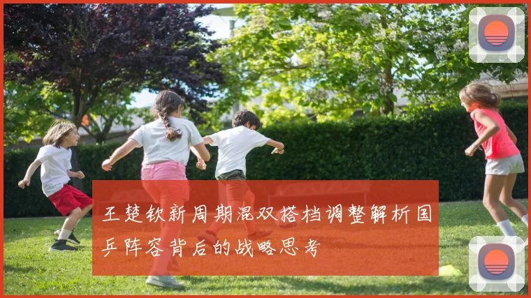 王楚钦新周期混双搭档调整解析国乒阵容背后的战略思考