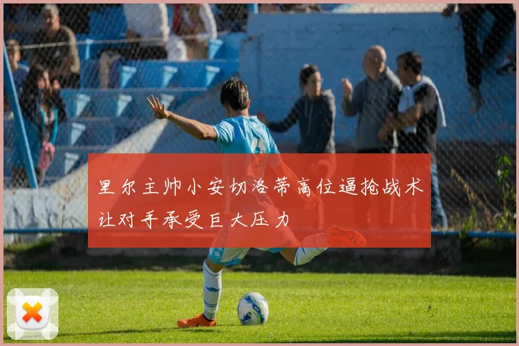里尔主帅小安切洛蒂高位逼抢战术让对手承受巨大压力