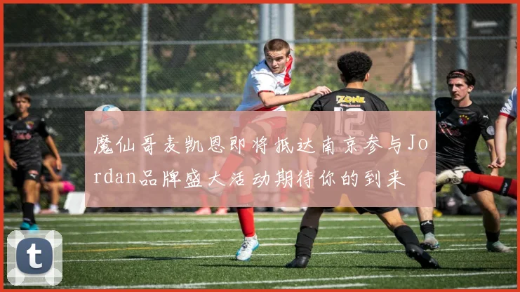 魔仙哥麦凯恩即将抵达南京参与Jordan品牌盛大活动期待你的到来