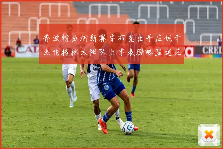 香波特分析新赛季布克出手应优于杰伦格林太阳队上季表现略显迷茫
