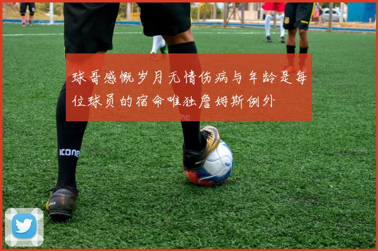 球哥感慨岁月无情伤病与年龄是每位球员的宿命唯独詹姆斯例外