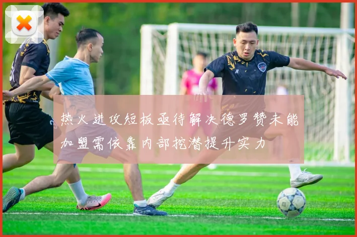 热火进攻短板亟待解决德罗赞未能加盟需依靠内部挖潜提升实力