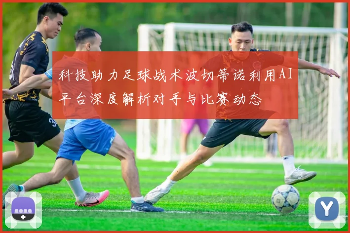 科技助力足球战术波切蒂诺利用AI平台深度解析对手与比赛动态