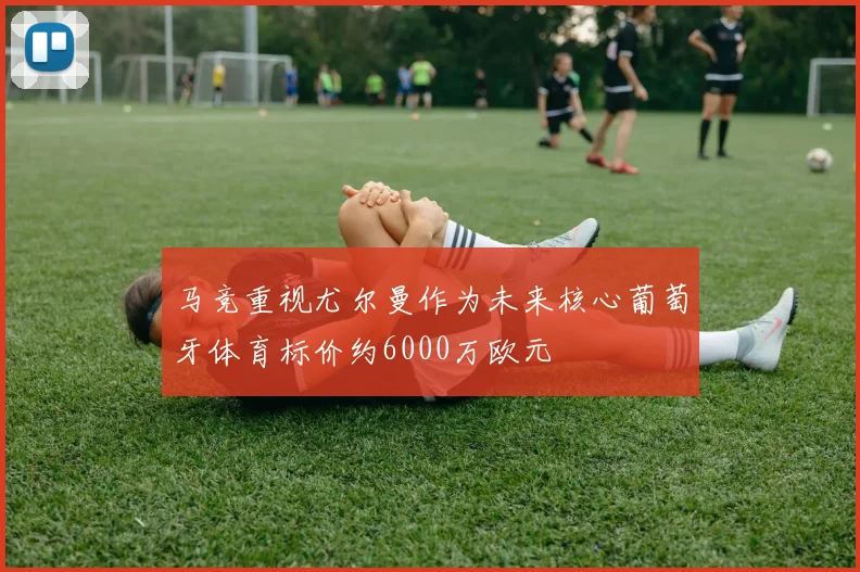 马竞重视尤尔曼作为未来核心葡萄牙体育标价约6000万欧元