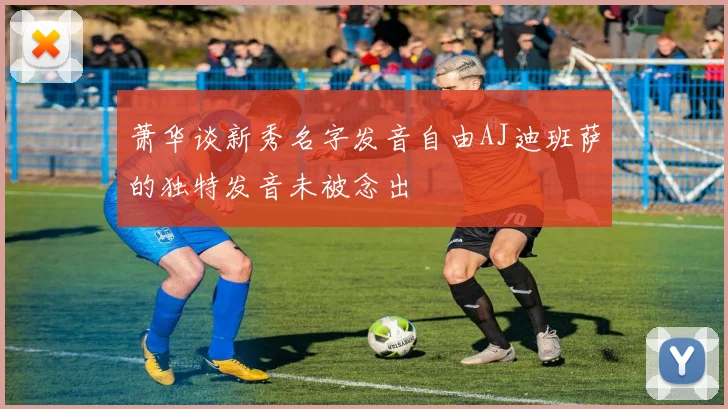 萧华谈新秀名字发音自由AJ迪班萨的独特发音未被念出