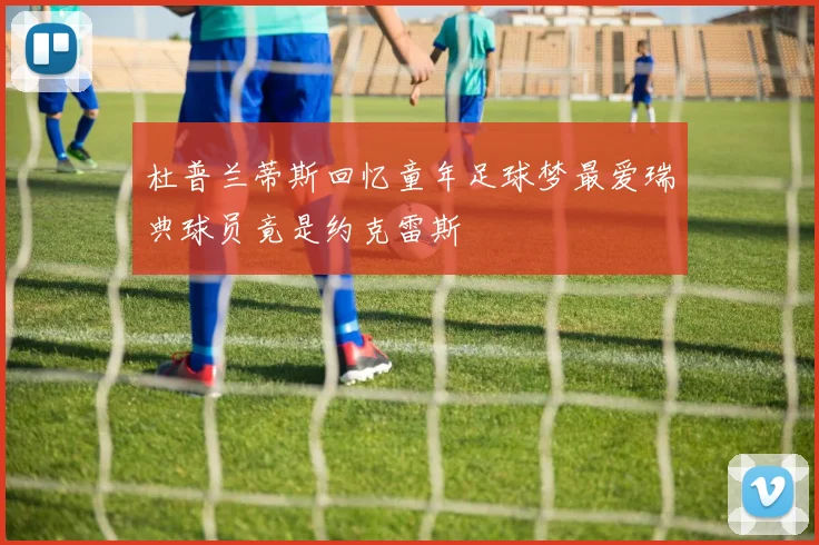杜普兰蒂斯回忆童年足球梦最爱瑞典球员竟是约克雷斯