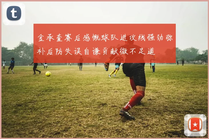 金承奎赛后感慨球队进攻线强劲弥补后防失误自谦贡献微不足道