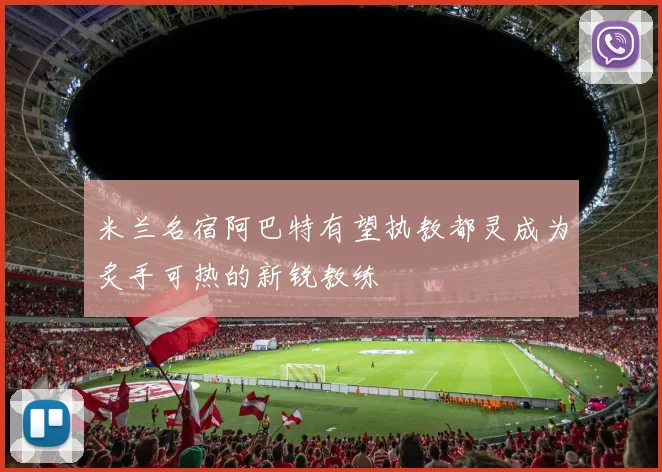 米兰名宿阿巴特有望执教都灵成为炙手可热的新锐教练
