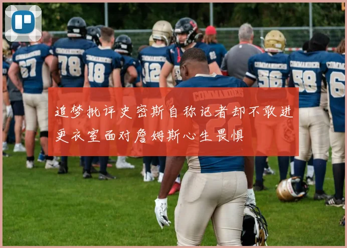 追梦批评史密斯自称记者却不敢进更衣室面对詹姆斯心生畏惧