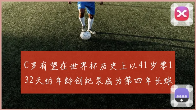 C罗有望在世界杯历史上以41岁零132天的年龄创纪录成为第四年长球员