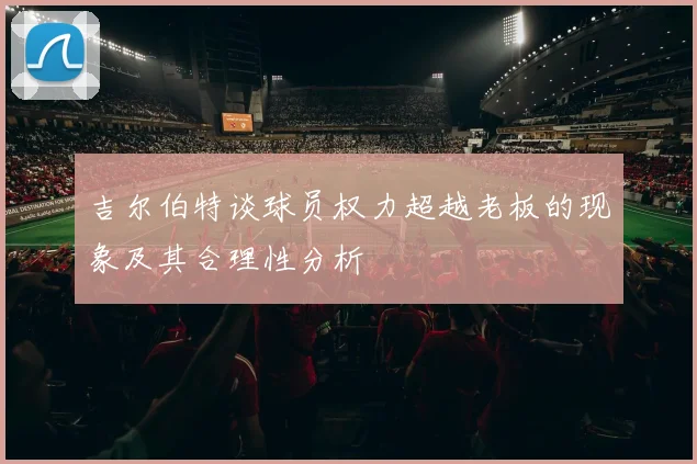 吉尔伯特谈球员权力超越老板的现象及其合理性分析