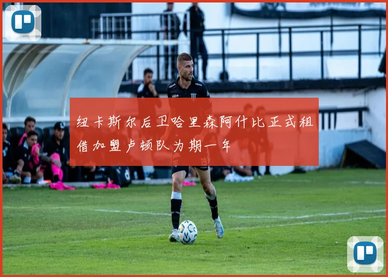 纽卡斯尔后卫哈里森阿什比正式租借加盟卢顿队为期一年