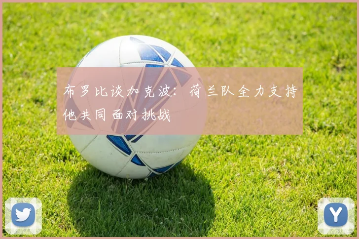 布罗比谈加克波：荷兰队全力支持他共同面对挑战