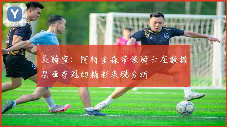 美骑蜜：阿特金森带领骑士在数据层面夺冠的精彩表现分析