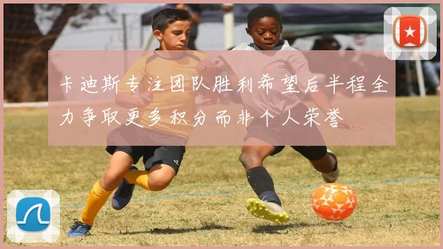卡迪斯专注团队胜利希望后半程全力争取更多积分而非个人荣誉