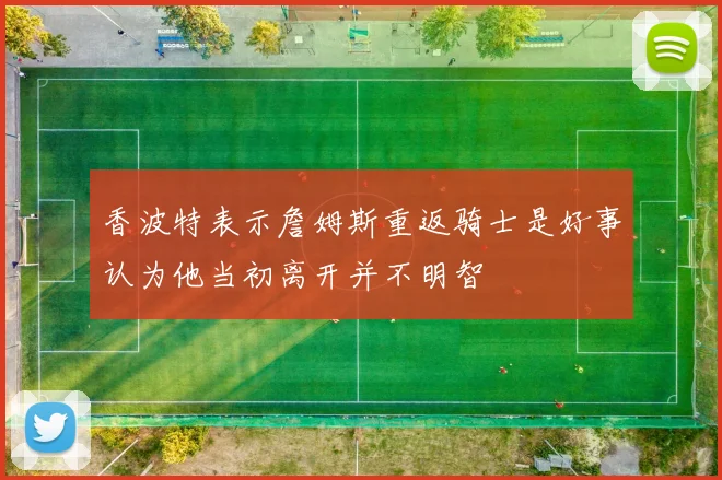 香波特表示詹姆斯重返骑士是好事认为他当初离开并不明智