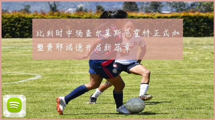 比利时中场查尔莱斯范霍特正式加盟费耶诺德开启新篇章