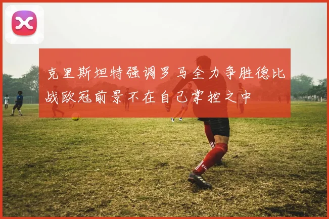 克里斯坦特强调罗马全力争胜德比战欧冠前景不在自己掌控之中