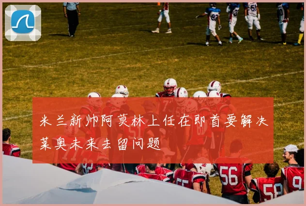 米兰新帅阿莫林上任在即首要解决莱奥未来去留问题