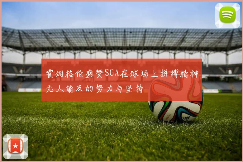 霍姆格伦盛赞SGA在球场上拼搏精神无人能及的努力与坚持