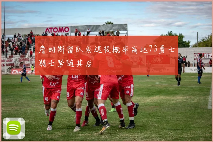 詹姆斯留队或退役概率高达73勇士骑士紧随其后