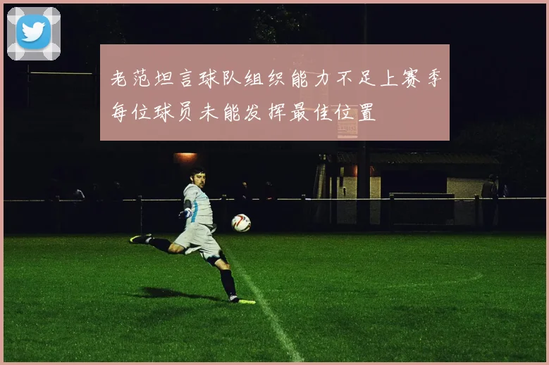 老范坦言球队组织能力不足上赛季每位球员未能发挥最佳位置