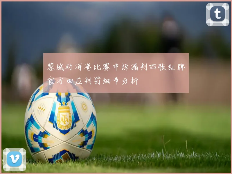 蓉城对海港比赛申诉漏判四张红牌官方回应判罚细节分析