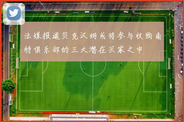 法媒报道贝克汉姆或将参与收购南特俱乐部的三大潜在买家之中