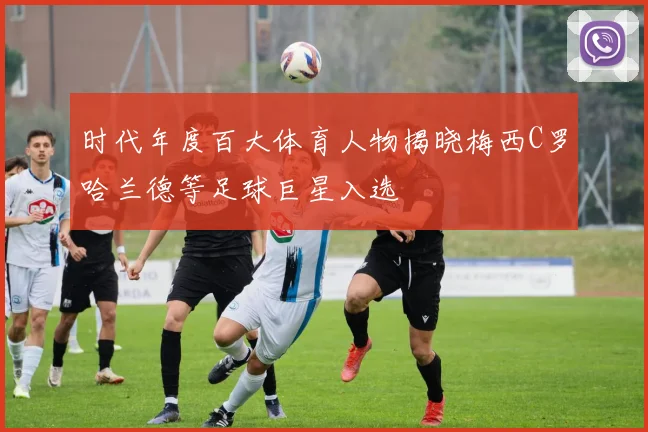 时代年度百大体育人物揭晓梅西C罗哈兰德等足球巨星入选