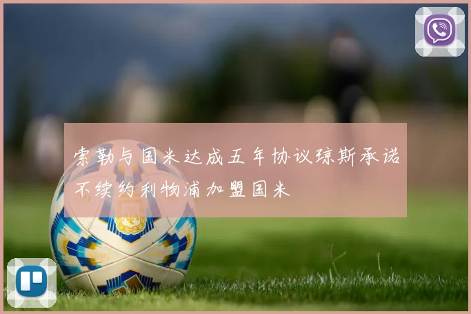 索勒与国米达成五年协议琼斯承诺不续约利物浦加盟国米