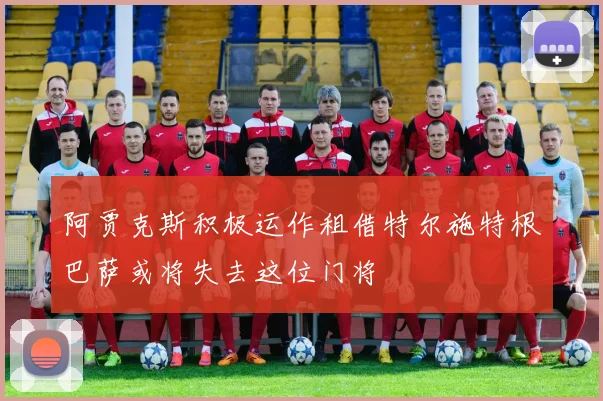 阿贾克斯积极运作租借特尔施特根巴萨或将失去这位门将
