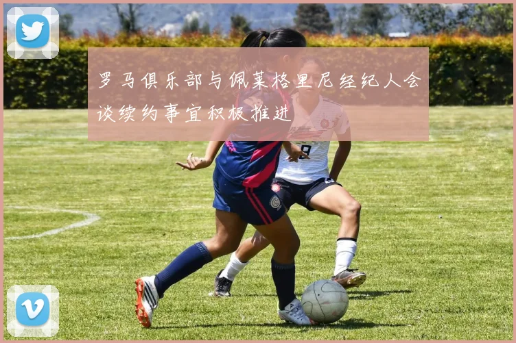 罗马俱乐部与佩莱格里尼经纪人会谈续约事宜积极推进