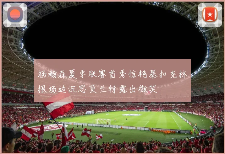 杨瀚森夏季联赛首秀惊艳暴扣克林根场边沉思莫兰特露出微笑