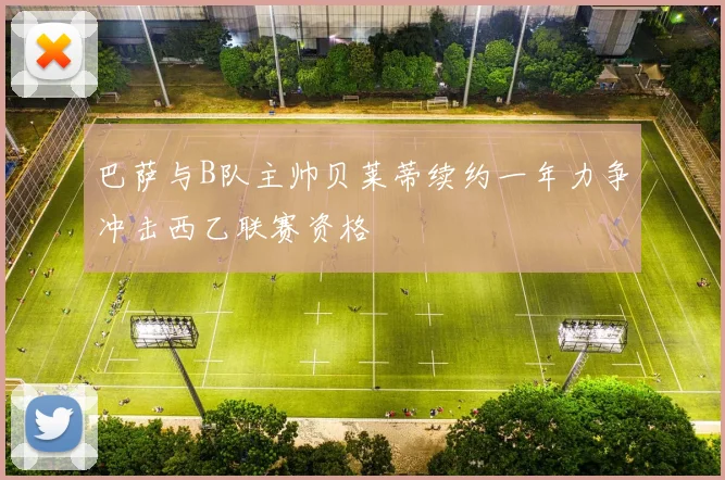 巴萨与B队主帅贝莱蒂续约一年力争冲击西乙联赛资格