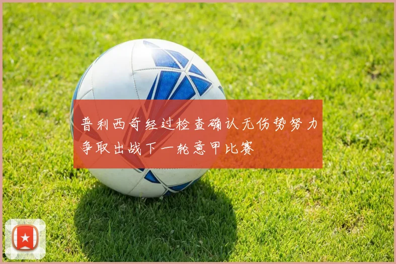 普利西奇经过检查确认无伤势努力争取出战下一轮意甲比赛