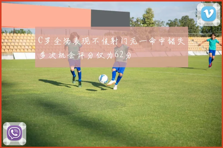 C罗全场表现不佳射门无一命中错失多次机会评分仅为62分