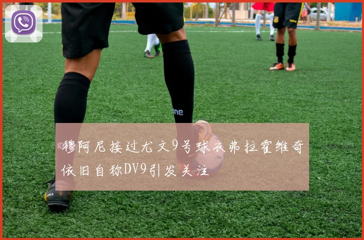 穆阿尼接过尤文9号球衣弗拉霍维奇依旧自称DV9引发关注